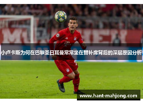 小卢卡斯为何在巴黎圣日耳曼常常坐在替补席背后的深层原因分析