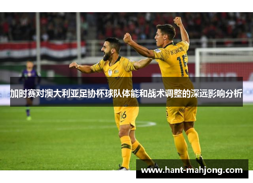 加时赛对澳大利亚足协杯球队体能和战术调整的深远影响分析