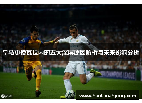 皇马更换瓦拉内的五大深层原因解析与未来影响分析