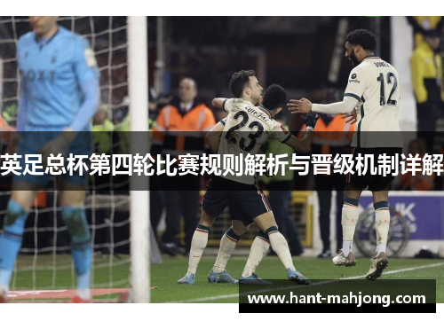 英足总杯第四轮比赛规则解析与晋级机制详解 英足总杯第四轮比赛规则解析与晋级机制详解