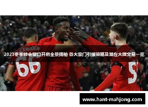 2023冬季转会窗口开启全景揭秘 各大豪门引援策略及潜在大牌交易一览