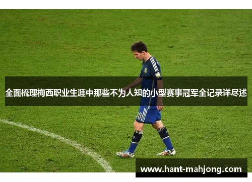 全面梳理梅西职业生涯中那些不为人知的小型赛事冠军全记录详尽述 全面梳理梅西职业生涯中那些不为人知的小型赛事冠军全记录详尽述