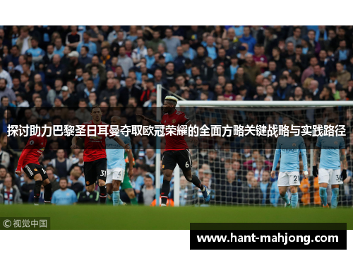 探讨助力巴黎圣日耳曼夺取欧冠荣耀的全面方略关键战略与实践路径 探讨助力巴黎圣日耳曼夺取欧冠荣耀的全面方略关键战略与实践路径