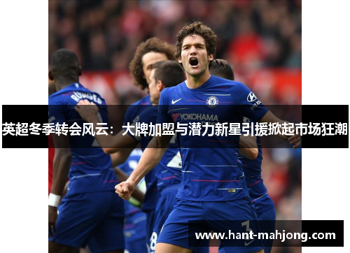 英超冬季转会风云：大牌加盟与潜力新星引援掀起市场狂潮