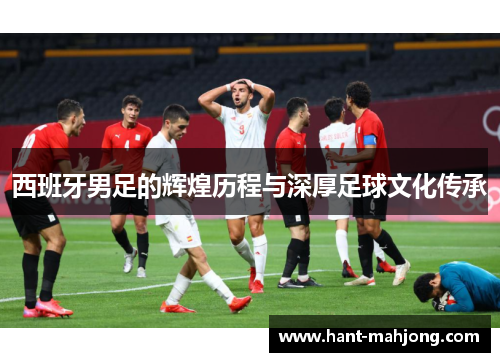 西班牙男足的辉煌历程与深厚足球文化传承
