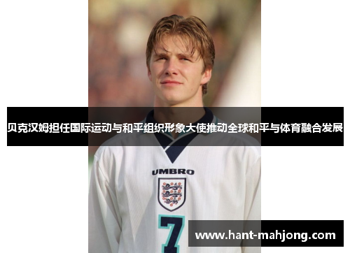 贝克汉姆担任国际运动与和平组织形象大使推动全球和平与体育融合发展 贝克汉姆担任国际运动与和平组织形象大使推动全球和平与体育融合发展