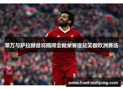 莱万与萨拉赫谁将摘得金靴荣誉谁能笑傲欧洲赛场