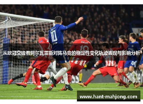 从欧冠交锋看阿尔瓦雷斯对阵马竞的稳定性变化轨迹表现与影响分析