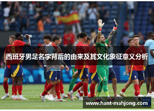 西班牙男足名字背后的由来及其文化象征意义分析