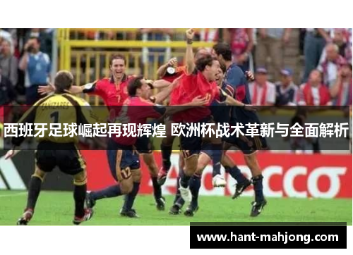 西班牙足球崛起再现辉煌 欧洲杯战术革新与全面解析