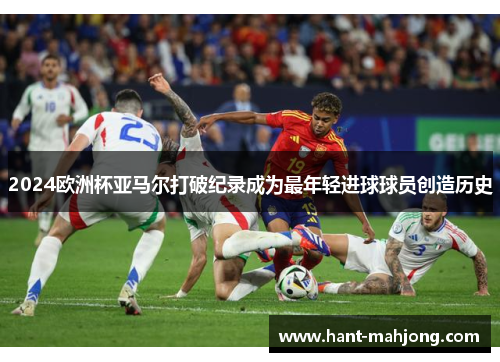 2024欧洲杯亚马尔打破纪录成为最年轻进球球员创造历史