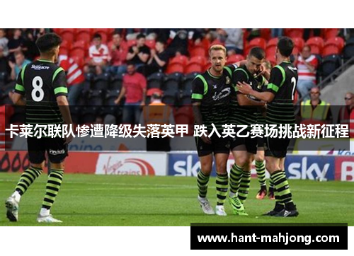 卡莱尔联队惨遭降级失落英甲 跌入英乙赛场挑战新征程
