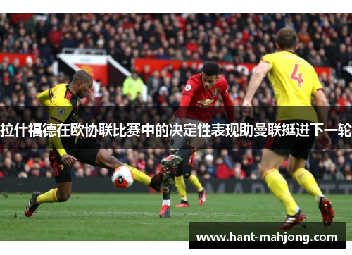 拉什福德在欧协联比赛中的决定性表现助曼联挺进下一轮