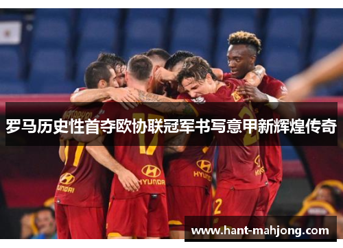 罗马历史性首夺欧协联冠军书写意甲新辉煌传奇