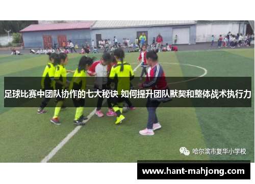 足球比赛中团队协作的七大秘诀 如何提升团队默契和整体战术执行力 足球比赛中团队协作的七大秘诀 如何提升团队默契和整体战术执行力