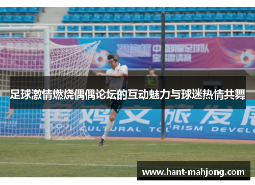 足球激情燃烧偶偶论坛的互动魅力与球迷热情共舞 足球激情燃烧偶偶论坛的互动魅力与球迷热情共舞