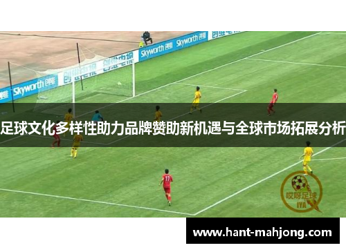 足球文化多样性助力品牌赞助新机遇与全球市场拓展分析 足球文化多样性助力品牌赞助新机遇与全球市场拓展分析