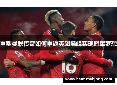 重塑曼联传奇如何重返英超巅峰实现冠军梦想 重塑曼联传奇如何重返英超巅峰实现冠军梦想