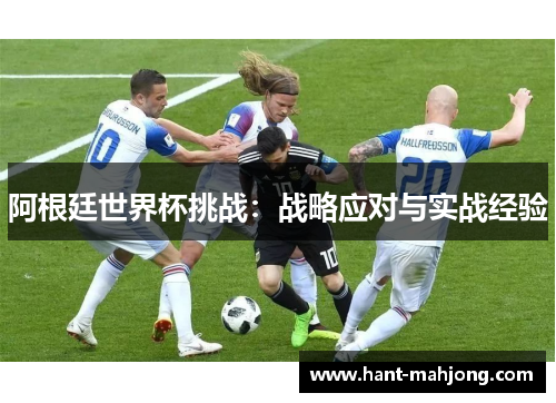 阿根廷世界杯挑战:战略应对与实战经验 阿根廷世界杯挑战:战略应对与实战经验