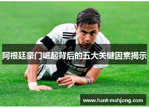 阿根廷豪门崛起背后的五大关键因素揭示 阿根廷豪门崛起背后的五大关键因素揭示